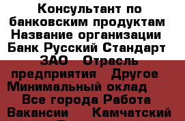 Консультант по банковским продуктам › Название организации ­ Банк Русский Стандарт, ЗАО › Отрасль предприятия ­ Другое › Минимальный оклад ­ 1 - Все города Работа » Вакансии   . Камчатский край,Петропавловск-Камчатский г.